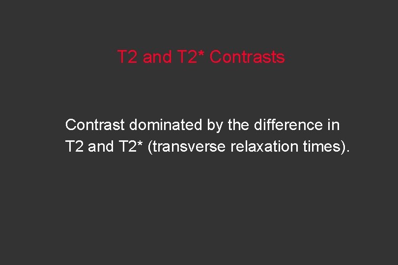 T 2 and T 2* Contrasts Contrast dominated by the difference in T 2