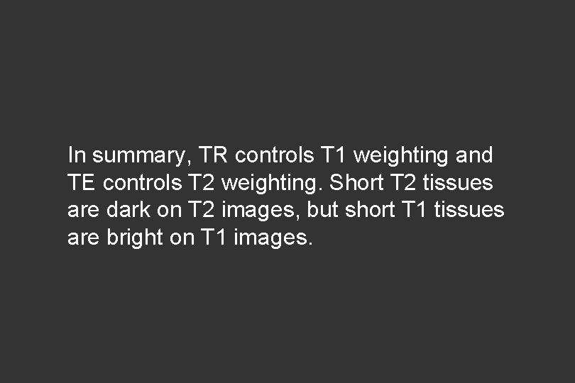 In summary, TR controls T 1 weighting and TE controls T 2 weighting. Short