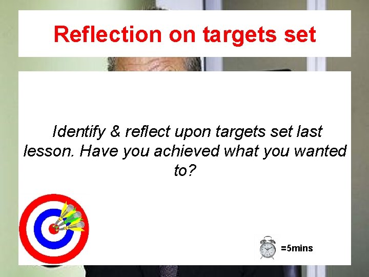 Reflection on targets set Identify & reflect upon targets set last lesson. Have you