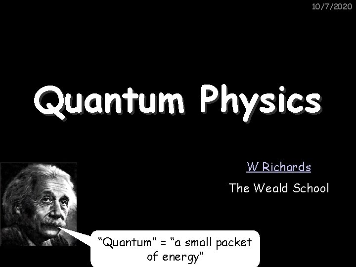 10/7/2020 Quantum Physics W Richards The Weald School “Quantum” = “a small packet of