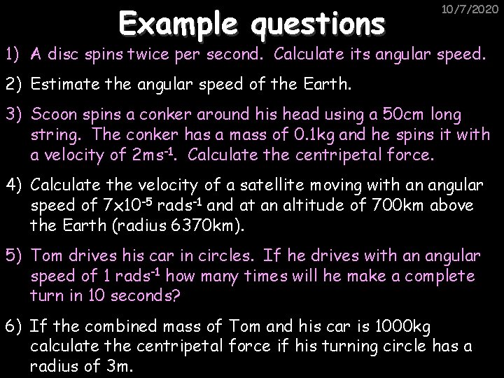 Example questions 10/7/2020 1) A disc spins twice per second. Calculate its angular speed.