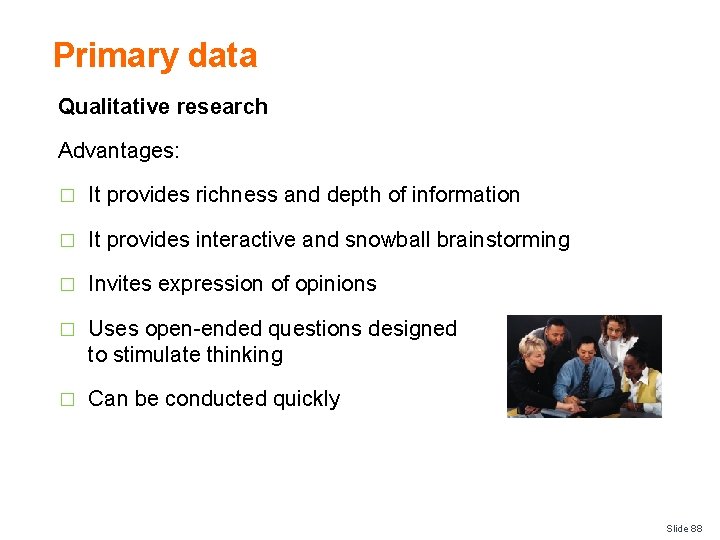 Primary data Qualitative research Advantages: � It provides richness and depth of information �