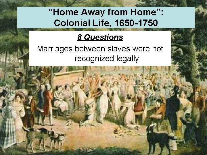 “Home Away from Home”: Colonial Life, 1650 -1750 8 Questions Marriages between slaves were