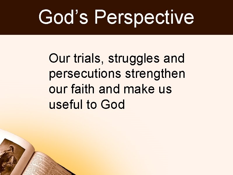 God’s Perspective Our trials, struggles and persecutions strengthen our faith and make us useful