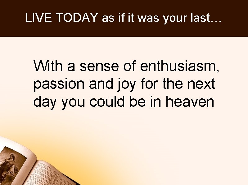 LIVE TODAY as if it was your last… With a sense of enthusiasm, passion