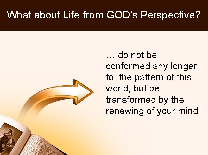 What about Life from GOD’s Perspective? … do not be conformed any longer to