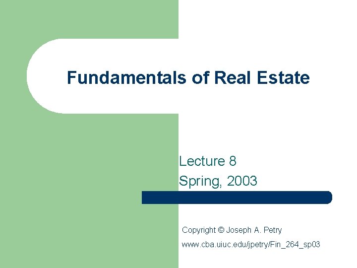 Fundamentals of Real Estate Lecture 8 Spring, 2003 Copyright © Joseph A. Petry www.