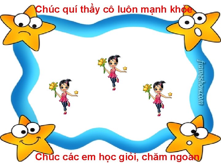 Chúc quí thầy cô luôn mạnh khỏe Chúc các em học giỏi, chăm ngoan
