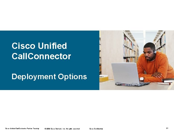 Cisco Unified Call. Connector Deployment Options Cisco Unified Call. Connector Partner Training © 2009 Cisco Unified Call. Connector Deployment Options Cisco Unified Call. Connector Partner Training © 2009