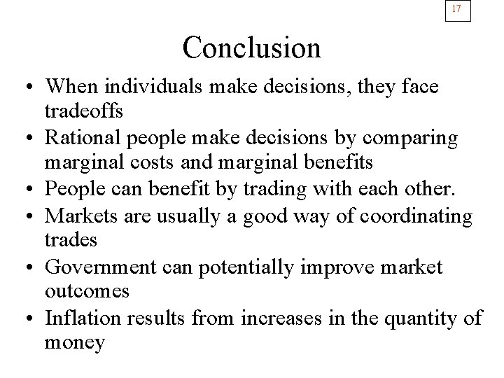 17 Conclusion • When individuals make decisions, they face tradeoffs • Rational people make