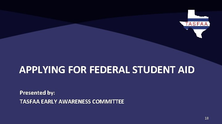 APPLYING FOR FEDERAL STUDENT AID Presented by: TASFAA EARLY AWARENESS COMMITTEE 18 APPLYING FOR FEDERAL STUDENT AID Presented by: TASFAA EARLY AWARENESS COMMITTEE 18