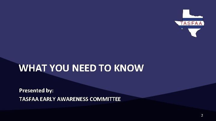 WHAT YOU NEED TO KNOW Presented by: TASFAA EARLY AWARENESS COMMITTEE 2 WHAT YOU NEED TO KNOW Presented by: TASFAA EARLY AWARENESS COMMITTEE 2