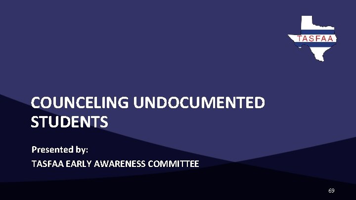 COUNCELING UNDOCUMENTED STUDENTS Presented by: TASFAA EARLY AWARENESS COMMITTEE 69 COUNCELING UNDOCUMENTED STUDENTS Presented by: TASFAA EARLY AWARENESS COMMITTEE 69