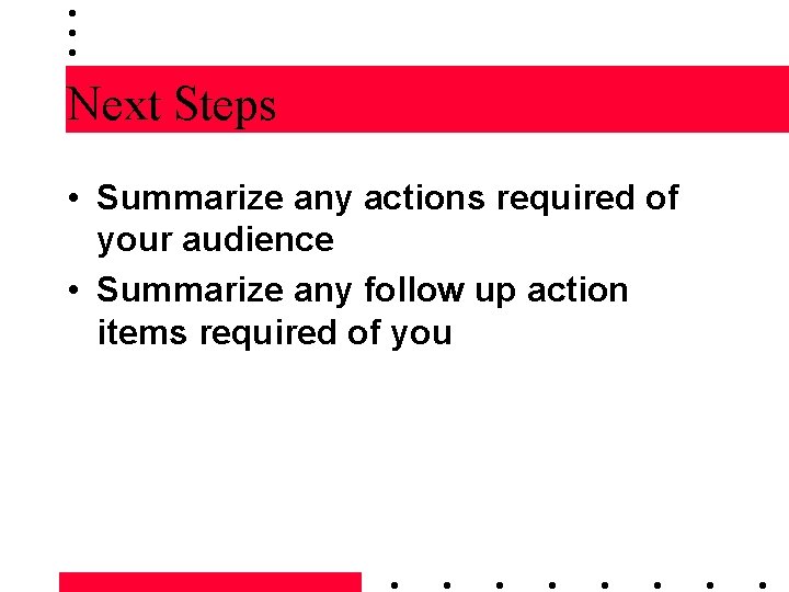 Next Steps • Summarize any actions required of your audience • Summarize any follow
