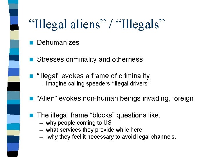 “Illegal aliens” / “Illegals” n Dehumanizes n Stresses criminality and otherness n “Illegal” evokes