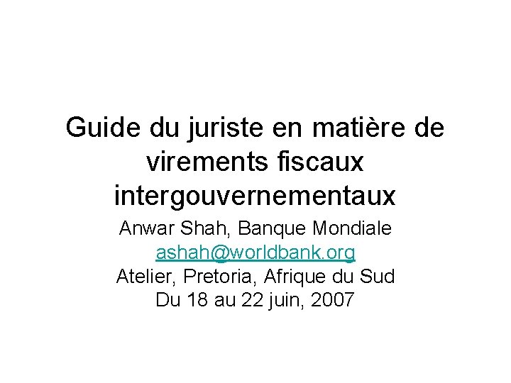 Guide du juriste en matière de virements fiscaux intergouvernementaux Anwar Shah, Banque Mondiale ashah@worldbank.