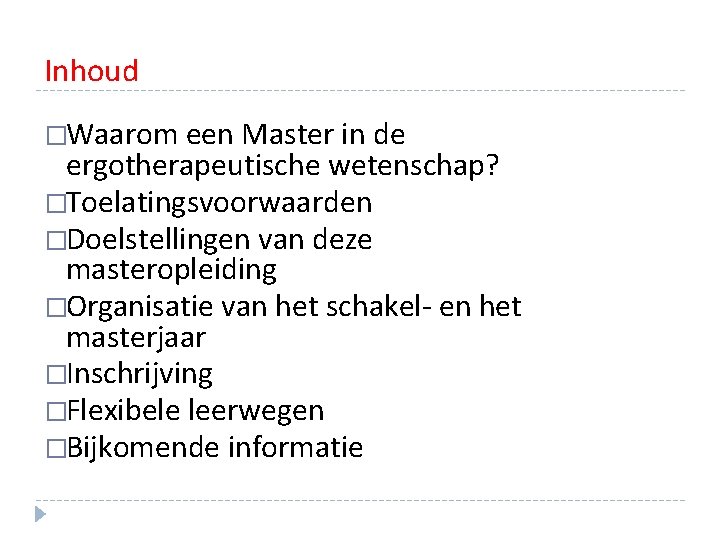 Inhoud �Waarom een Master in de ergotherapeutische wetenschap? �Toelatingsvoorwaarden �Doelstellingen van deze masteropleiding �Organisatie Inhoud �Waarom een Master in de ergotherapeutische wetenschap? �Toelatingsvoorwaarden �Doelstellingen van deze masteropleiding �Organisatie