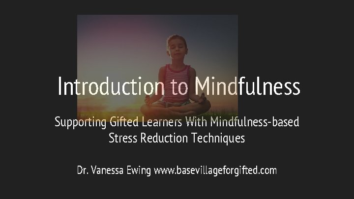 Introduction to Mindfulness Supporting Gifted Learners With Mindfulness-based Stress Reduction Techniques Dr. Vanessa Ewing