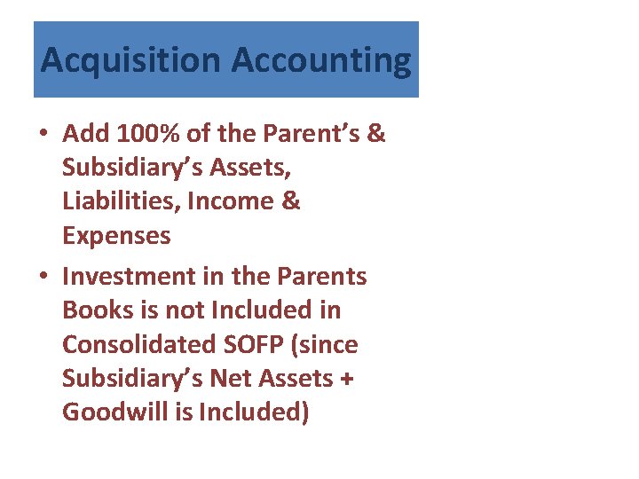 Acquisition Accounting • Add 100% of the Parent’s & Subsidiary’s Assets, Liabilities, Income &