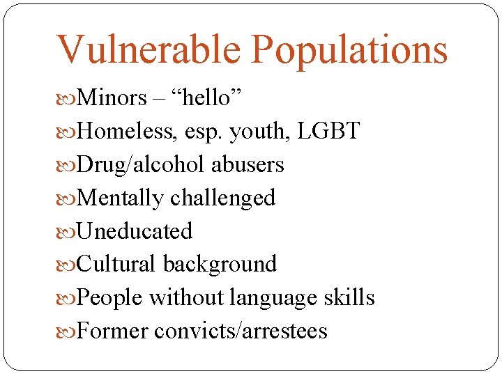 Vulnerable Populations Minors – “hello” Homeless, esp. youth, LGBT Drug/alcohol abusers Mentally challenged Uneducated