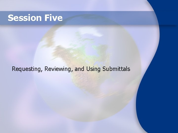 Session Five Requesting, Reviewing, and Using Submittals 