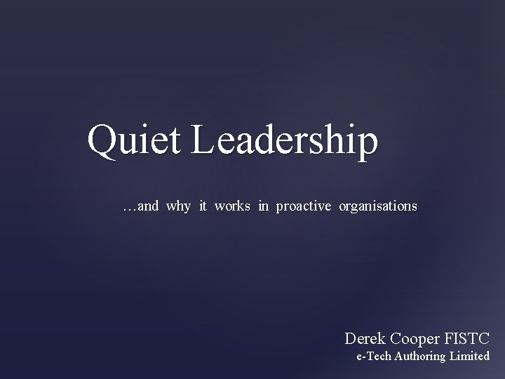 Quiet Leadership …and why it works in proactive organisations Derek Cooper FISTC e-Tech Authoring