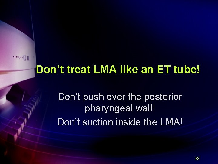 Don’t treat LMA like an ET tube! Don’t push over the posterior pharyngeal wall!