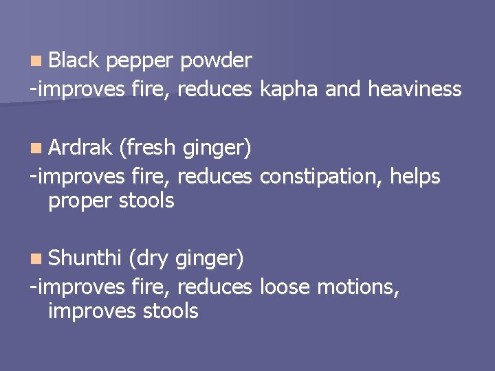 n Black pepper powder -improves fire, reduces kapha and heaviness n Ardrak (fresh ginger)