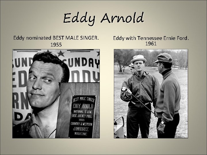 Eddy Arnold Eddy nominated BEST MALE SINGER. 1955 Eddy with Tennessee Ernie Ford. 1961