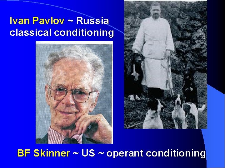 Ivan Pavlov ~ Russia classical conditioning BF Skinner ~ US ~ operant conditioning 