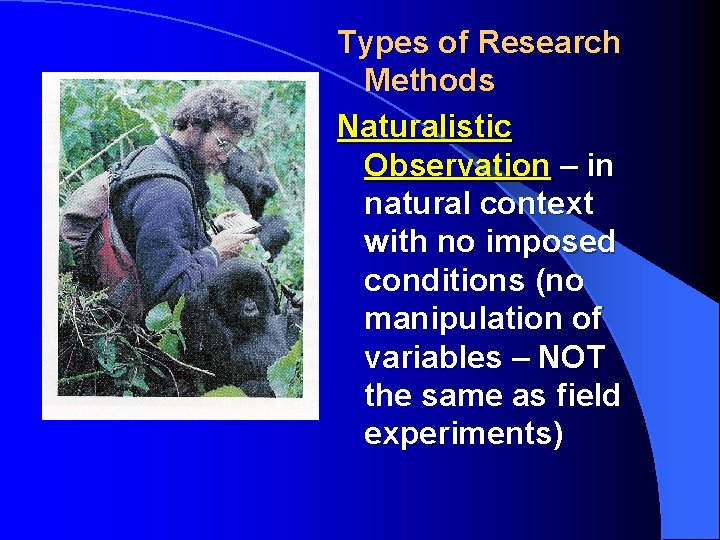 Types of Research Methods Naturalistic Observation – in natural context with no imposed conditions
