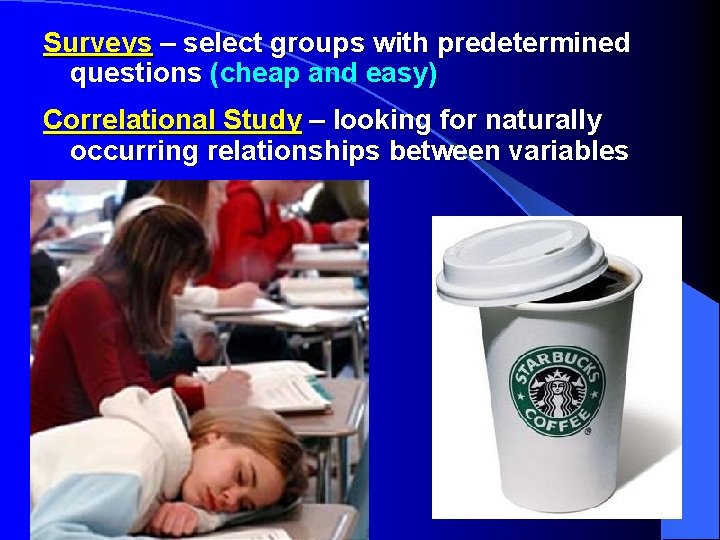 Surveys – select groups with predetermined questions (cheap and easy) Correlational Study – looking