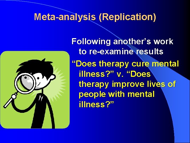 Meta-analysis (Replication) Following another’s work to re-examine results “Does therapy cure mental illness? ”