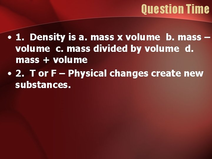 Question Time • 1. Density is a. mass x volume b. mass – volume