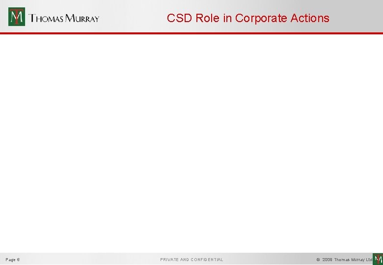 CSD Role in Corporate Actions Page 6 PRIVATE AND CONFIDENTIAL © 2009 Thomas Murray