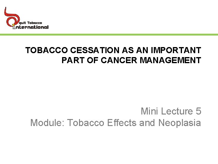 TOBACCO CESSATION AS AN IMPORTANT PART OF CANCER MANAGEMENT Mini Lecture 5 Module: Tobacco