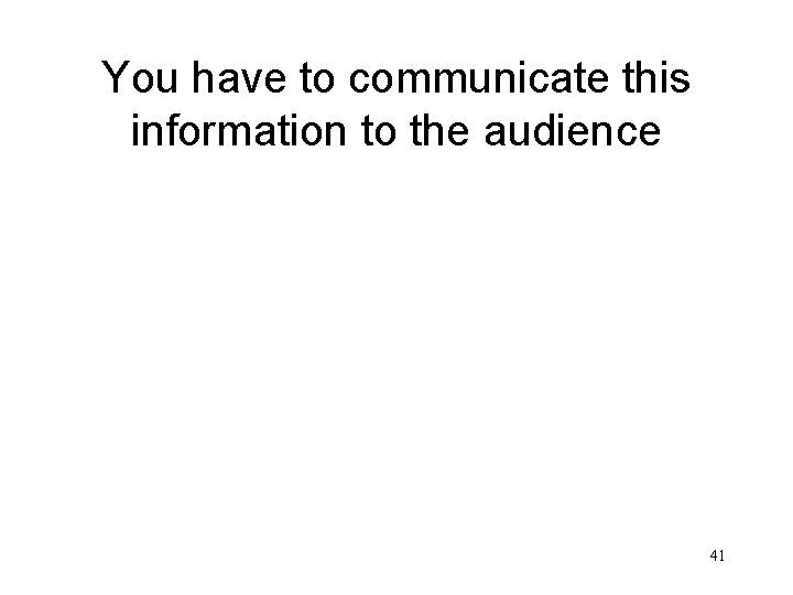 You have to communicate this information to the audience 41 