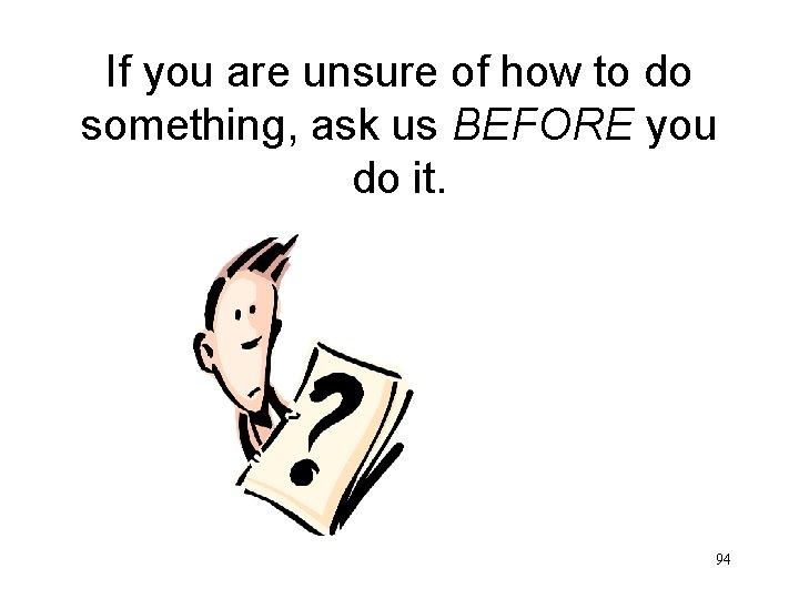 If you are unsure of how to do something, ask us BEFORE you do