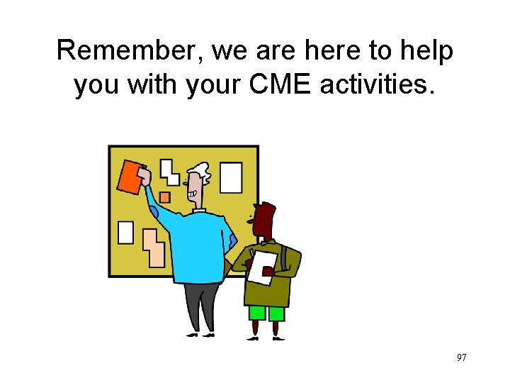 Remember, we are here to help you with your CME activities. 97 