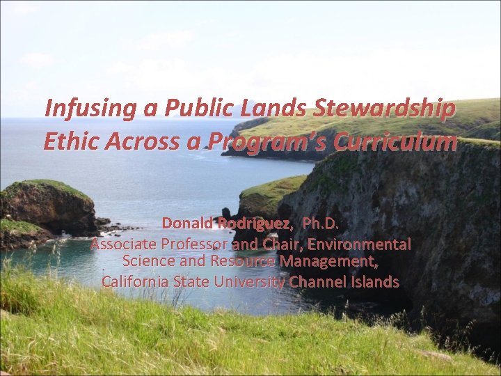 Infusing a Public Lands Stewardship Ethic Across a Program’s Curriculum Donald Rodriguez, Ph. D.