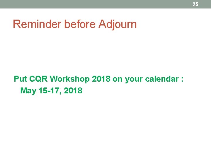 25 Reminder before Adjourn Put CQR Workshop 2018 on your calendar : May 15