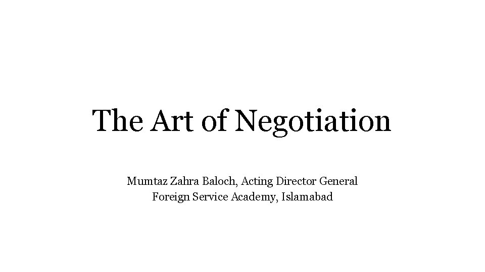 The Art of Negotiation Mumtaz Zahra Baloch, Acting Director General Foreign Service Academy, Islamabad