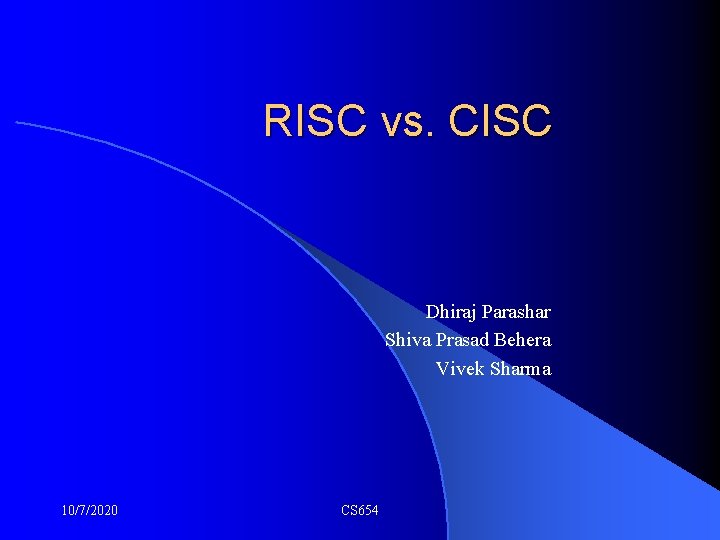 RISC vs. CISC Dhiraj Parashar Shiva Prasad Behera Vivek Sharma 10/7/2020 CS 654 