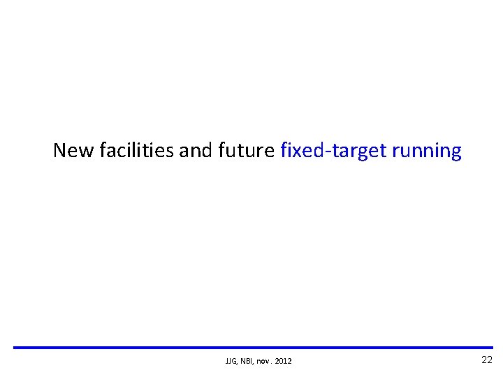 New facilities and future fixed-target running JJG, NBI, nov. 2012 22 New facilities and future fixed-target running JJG, NBI, nov. 2012 22