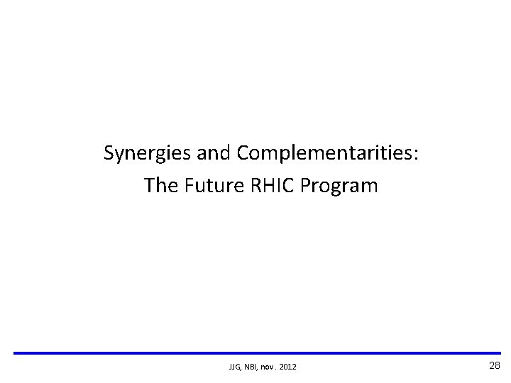 Synergies and Complementarities: The Future RHIC Program JJG, NBI, nov. 2012 28 Synergies and Complementarities: The Future RHIC Program JJG, NBI, nov. 2012 28