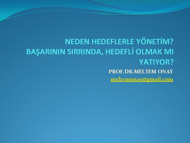 NEDEN HEDEFLERLE YÖNETİM? BAŞARININ SIRRINDA, HEDEFLİ OLMAK MI YATIYOR? PROF. DR. MELTEM ONAY meltemonay@gmail.