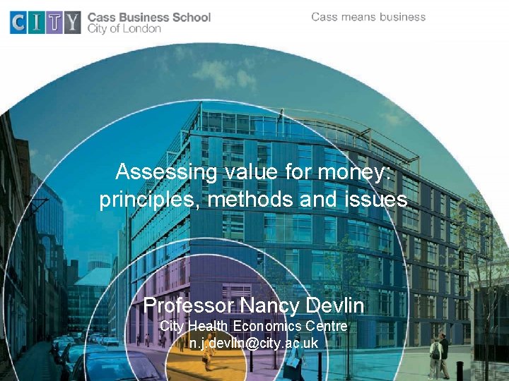 Assessing value for money: principles, methods and issues Professor Nancy Devlin City Health Economics
