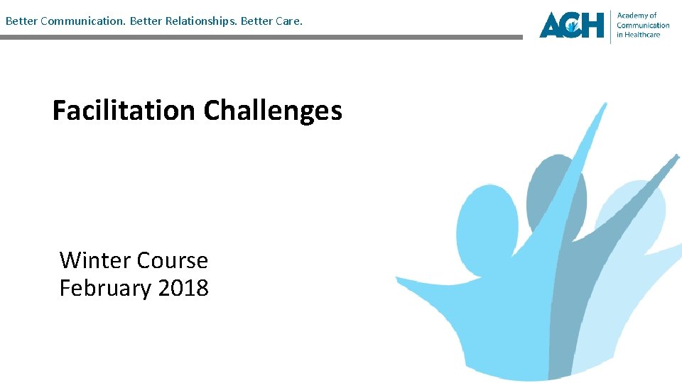 Better Communication. Better Relationships. Better Care. Facilitation Challenges Winter Course February 2018 