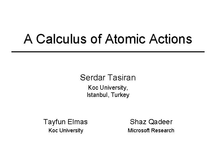 A Calculus of Atomic Actions Serdar Tasiran Koc University, Istanbul, Turkey Tayfun Elmas Shaz