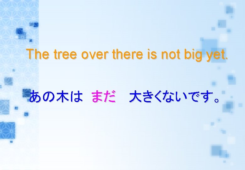 The tree over there is not big yet. あの木は まだ 大きくないです。 